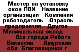 Мастер на установку окон ПВХ › Название организации ­ Компания-работодатель › Отрасль предприятия ­ Другое › Минимальный оклад ­ 28 000 - Все города Работа » Вакансии   . Амурская обл.,Благовещенск г.